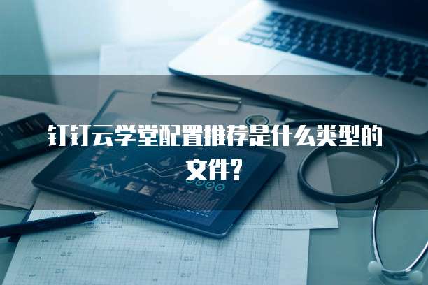 钉钉云学堂配置推荐是什么类型的文件?