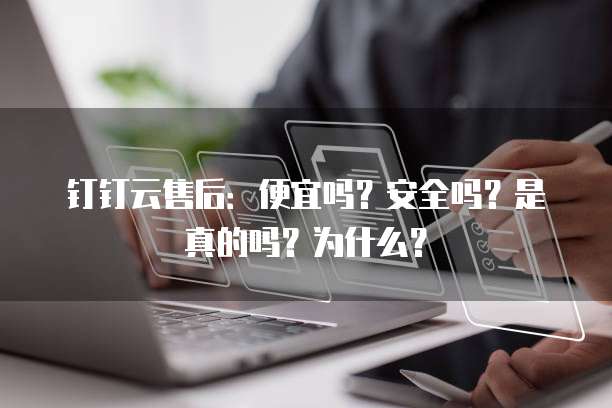 钉钉云售后:便宜吗?安全吗?是真的吗?为什么?