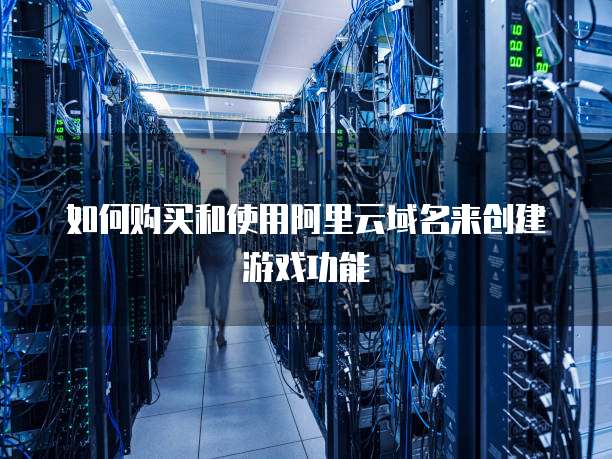 如何购买和使用阿里云域名来创建游戏功能