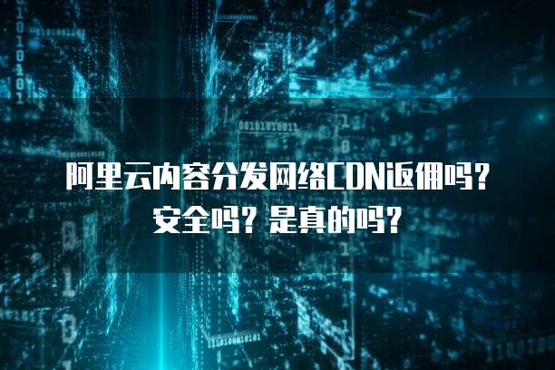 阿里云内容分发网络CDN返佣吗?安全吗?是真的吗?