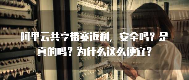 阿里云共享带宽返利,安全吗?是真的吗?为什么这么便宜?