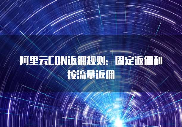 阿里云CDN返佣规则:固定返佣和按流量返佣