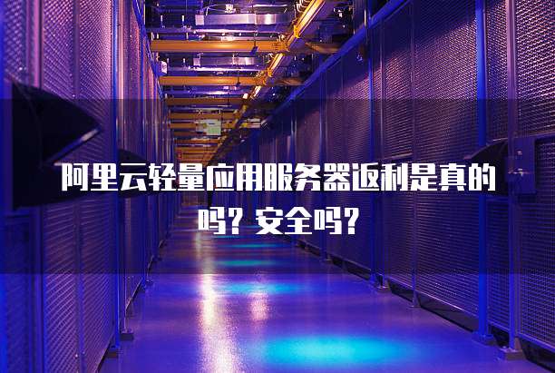 阿里云轻量应用服务器返利是真的吗？安全吗？