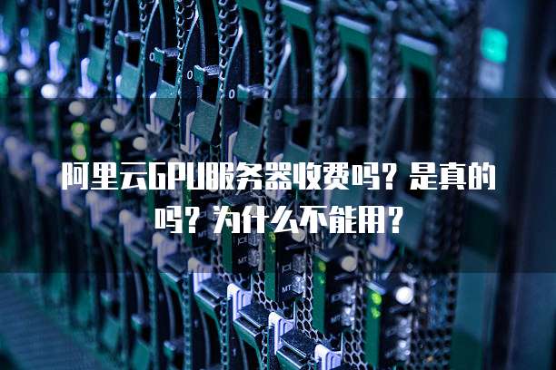 阿里云GPU服务器收费吗?是真的吗?为什么不能用?