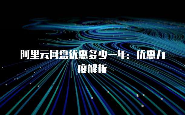 阿里云网盘优惠多少一年:优惠力度解析