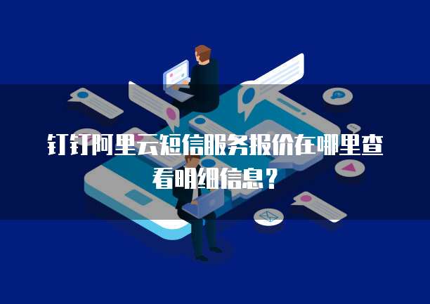 钉钉阿里云短信服务报价在哪里查看明细信息?