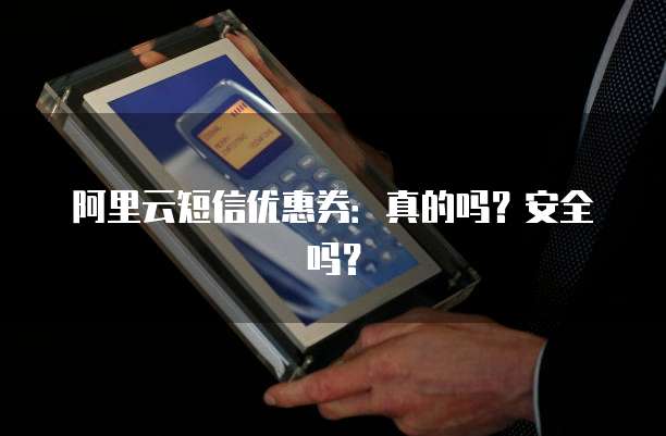 阿里云短信优惠券:真的吗?安全吗?