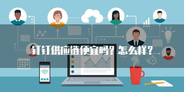 钉钉供应链便宜吗?怎么样?