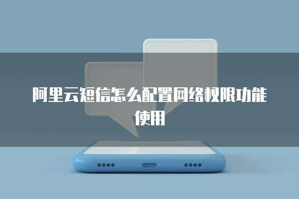 阿里云短信怎么配置网络权限功能使用