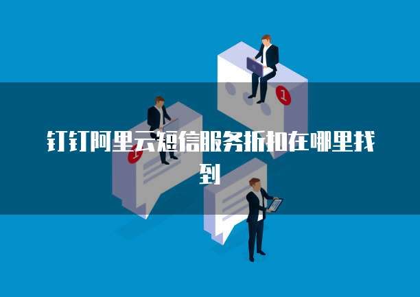 钉钉阿里云短信服务折扣在哪里找到