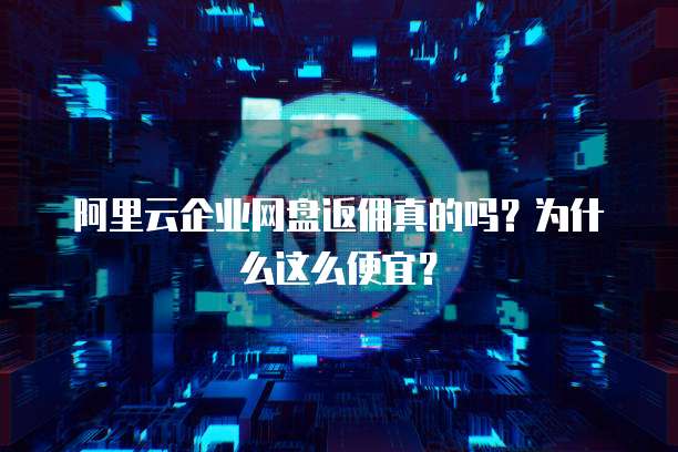 阿里云企业网盘返佣真的吗?为什么这么便宜?