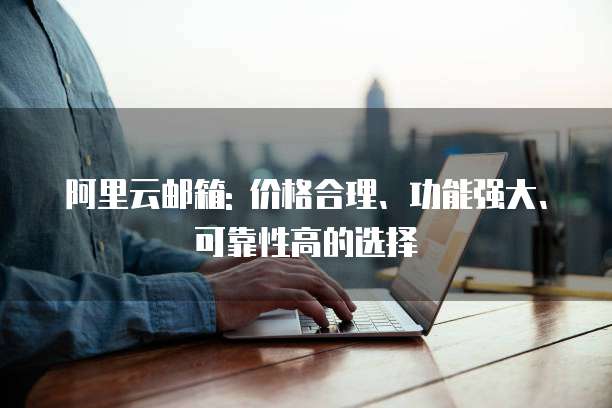 阿里云邮箱: 价格合理、功能强大、可靠性高的选择