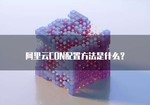 阿里云CDN配置方法是什么?