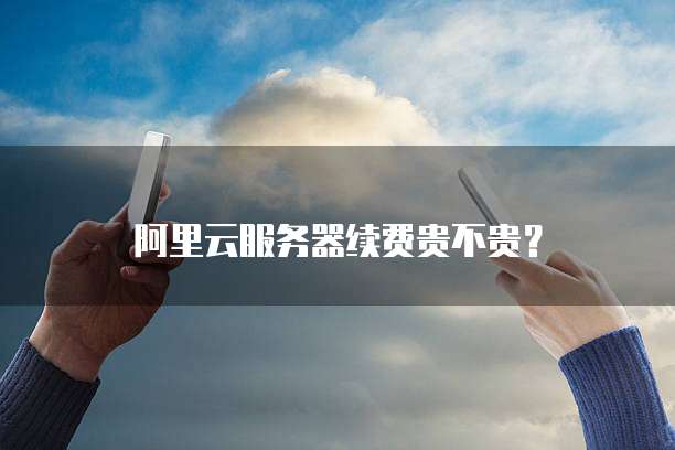 阿里云服务器续费贵不贵？