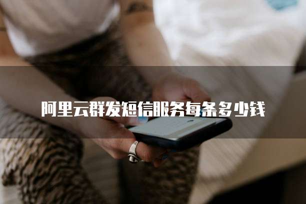 阿里云群发短信服务每条多少钱