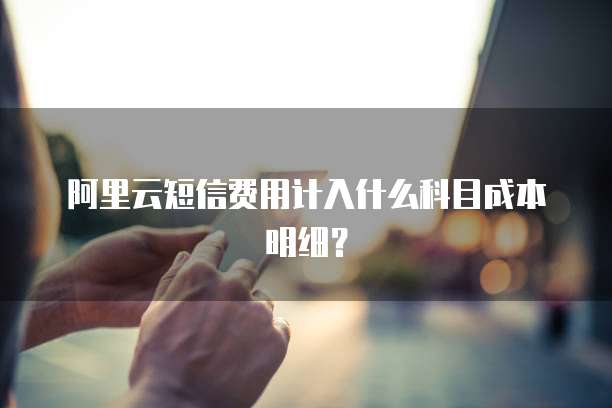 阿里云短信费用计入什么科目成本明细?