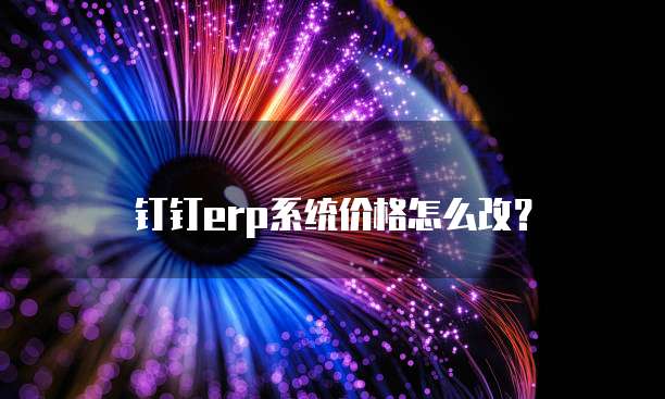 钉钉erp系统价格怎么改?