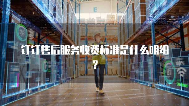 钉钉售后服务收费标准是什么明细？