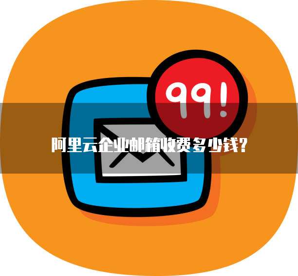 阿里云企业邮箱收费多少钱?