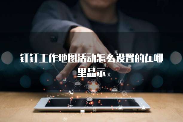 钉钉工作地图活动怎么设置的在哪里显示