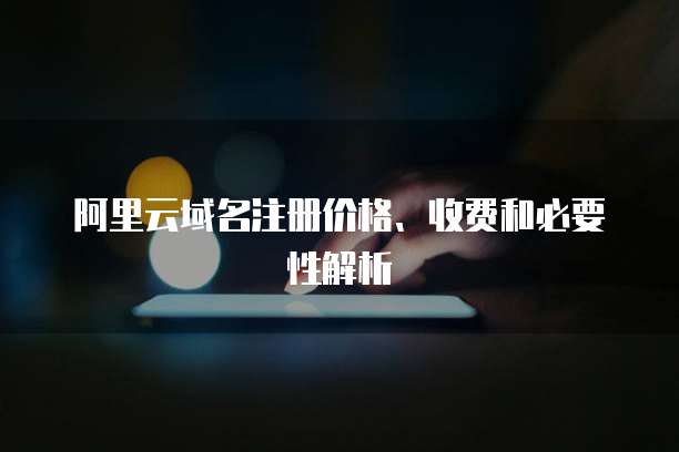 阿里云域名注册价格、收费和必要性解析