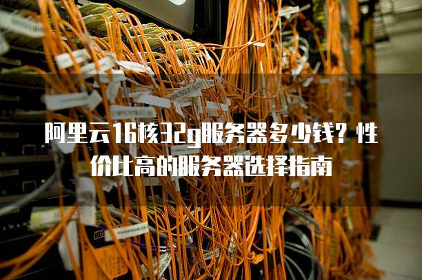 阿里云16核32g服务器多少钱?性价比高的服务器选择指南