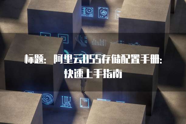 标题:阿里云OSS存储配置手册:快速上手指南