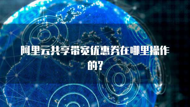 阿里云共享带宽优惠券在哪里操作的?