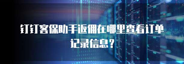钉钉客保助手返佣在哪里查看订单记录信息?