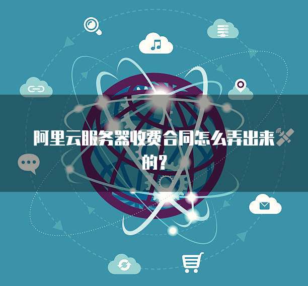 阿里云服务器收费合同怎么弄出来的?