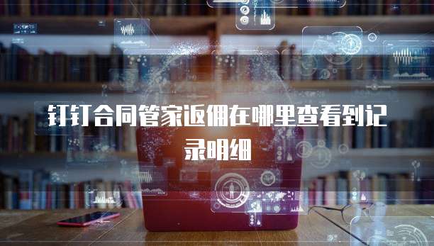 钉钉合同管家返佣在哪里查看到记录明细