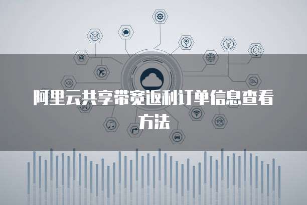 阿里云共享带宽返利订单信息查看方法