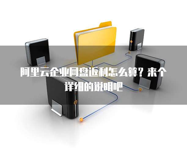 阿里云企业网盘返利怎么算?来个详细的说明吧