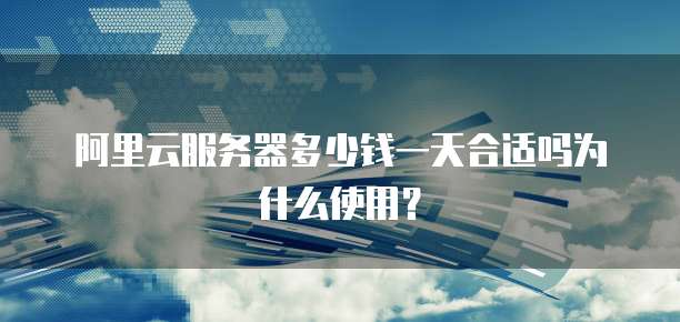 阿里云服务器多少钱一天合适吗为什么使用?