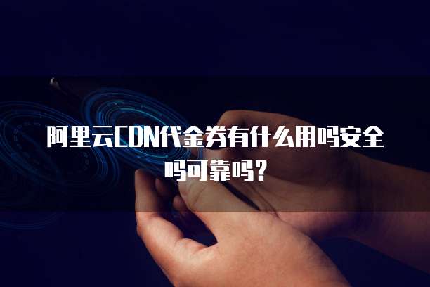 阿里云CDN代金券有什么用吗安全吗可靠吗?
