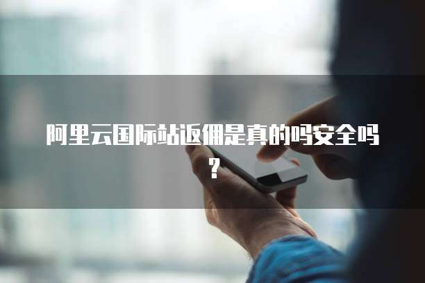 阿里云国际站返佣是真的吗安全吗？