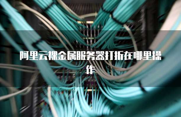 阿里云裸金属服务器打折在哪里操作