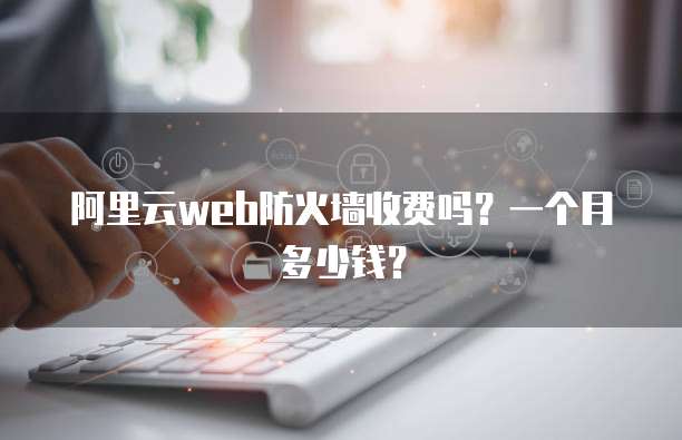 阿里云web防火墙收费吗?一个月多少钱?