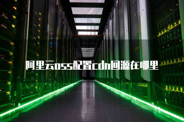 阿里云oss配置cdn回源在哪里
