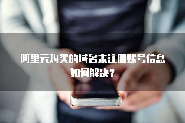 阿里云购买的域名未注册账号信息如何解决？