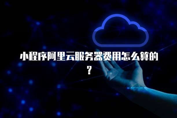 小程序阿里云服务器费用怎么算的?