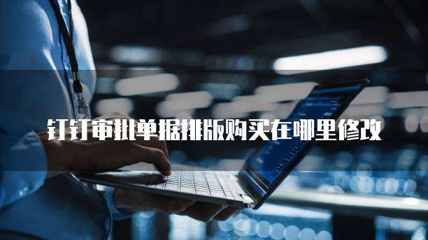 钉钉审批单据排版购买在哪里修改