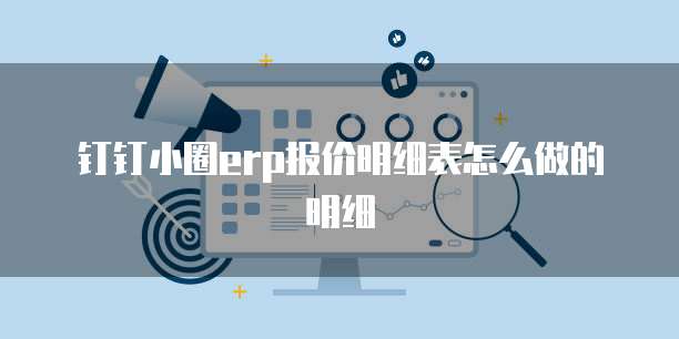 钉钉小圈erp报价明细表怎么做的明细