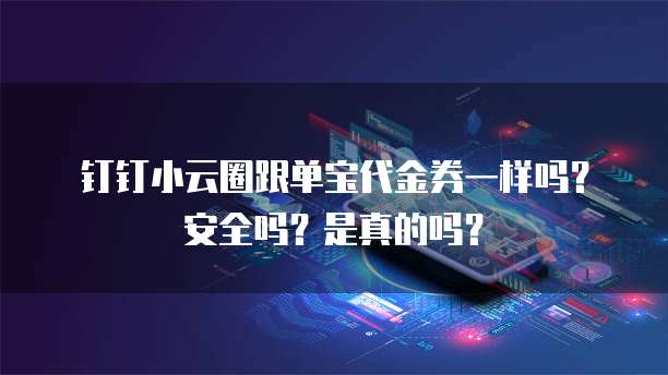 钉钉小云圈跟单宝代金券一样吗?安全吗?是真的吗?