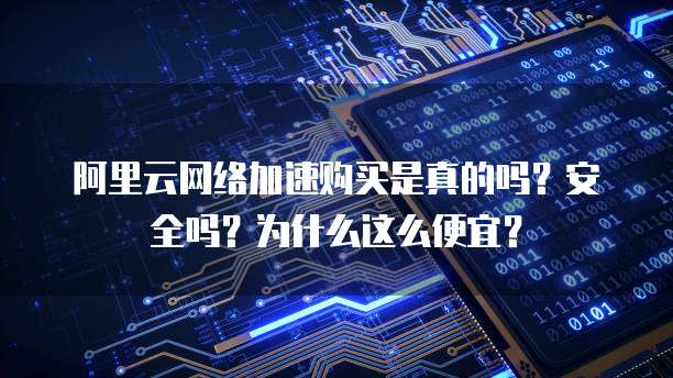 阿里云网络加速购买是真的吗?安全吗?为什么这么便宜?