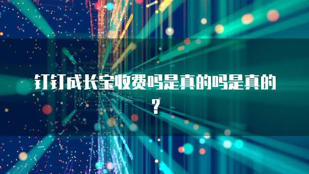 钉钉成长宝收费吗是真的吗是真的?
