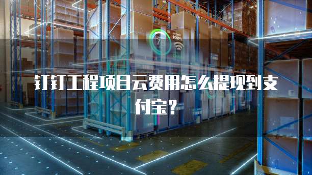 钉钉工程项目云费用怎么提现到支付宝?