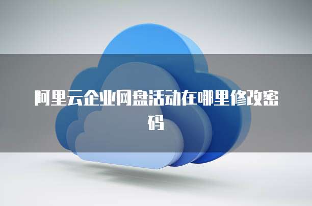 阿里云企业网盘活动在哪里修改密码