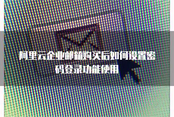 阿里云企业邮箱购买后如何设置密码登录功能使用