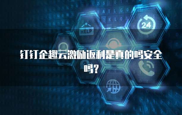 钉钉企趣云激励返利是真的吗安全吗?